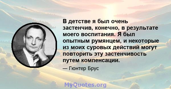 В детстве я был очень застенчив, конечно, в результате моего воспитания. Я был опытным румянцем, и некоторые из моих суровых действий могут повторить эту застенчивость путем компенсации.