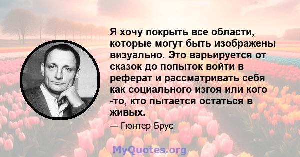 Я хочу покрыть все области, которые могут быть изображены визуально. Это варьируется от сказок до попыток войти в реферат и рассматривать себя как социального изгоя или кого -то, кто пытается остаться в живых.