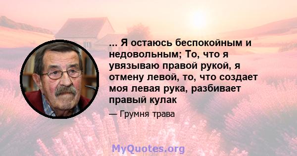 ... Я остаюсь беспокойным и недовольным; То, что я увязываю правой рукой, я отмену левой, то, что создает моя левая рука, разбивает правый кулак