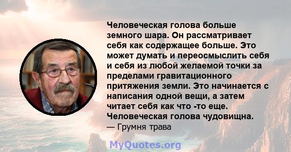 Человеческая голова больше земного шара. Он рассматривает себя как содержащее больше. Это может думать и переосмыслить себя и себя из любой желаемой точки за пределами гравитационного притяжения земли. Это начинается с