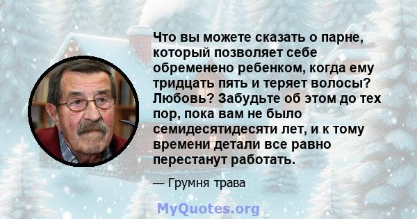 Что вы можете сказать о парне, который позволяет себе обременено ребенком, когда ему тридцать пять и теряет волосы? Любовь? Забудьте об этом до тех пор, пока вам не было семидесятидесяти лет, и к тому времени детали все 