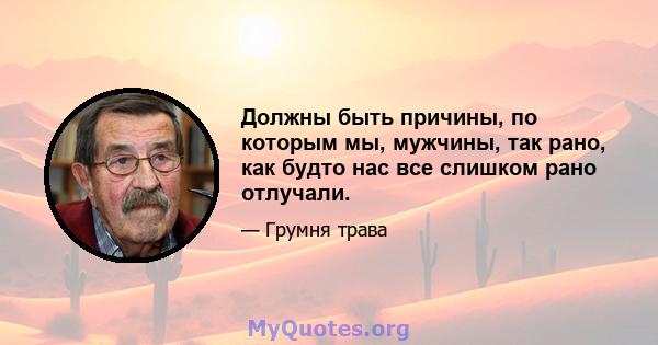 Должны быть причины, по которым мы, мужчины, так рано, как будто нас все слишком рано отлучали.