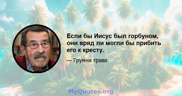 Если бы Иисус был горбуном, они вряд ли могли бы прибить его к кресту.