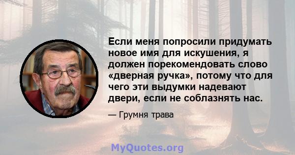 Если меня попросили придумать новое имя для искушения, я должен порекомендовать слово «дверная ручка», потому что для чего эти выдумки надевают двери, если не соблазнять нас.