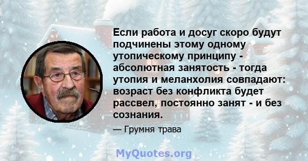 Если работа и досуг скоро будут подчинены этому одному утопическому принципу - абсолютная занятость - тогда утопия и меланхолия совпадают: возраст без конфликта будет рассвел, постоянно занят - и без сознания.