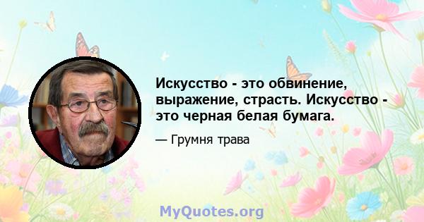 Искусство - это обвинение, выражение, страсть. Искусство - это черная белая бумага.