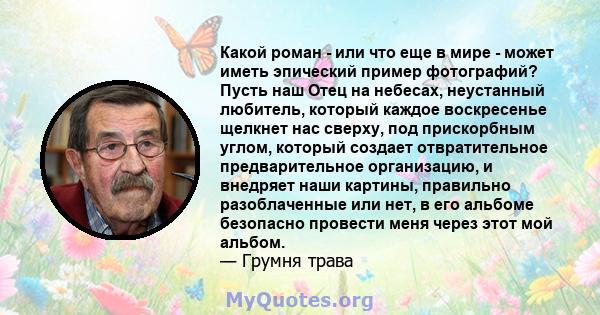 Какой роман - или что еще в мире - может иметь эпический пример фотографий? Пусть наш Отец на небесах, неустанный любитель, который каждое воскресенье щелкнет нас сверху, под прискорбным углом, который создает