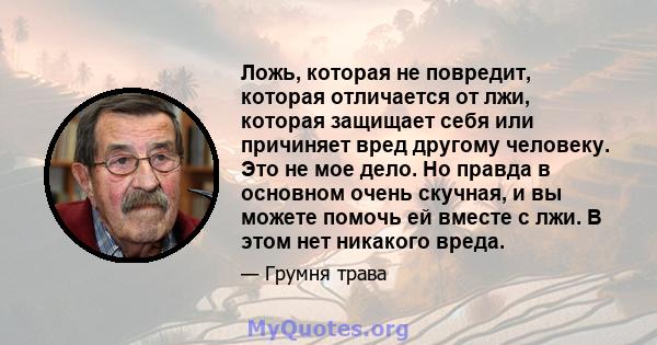 Ложь, которая не повредит, которая отличается от лжи, которая защищает себя или причиняет вред другому человеку. Это не мое дело. Но правда в основном очень скучная, и вы можете помочь ей вместе с лжи. В этом нет