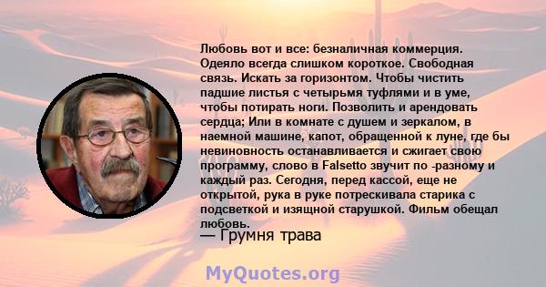 Любовь вот и все: безналичная коммерция. Одеяло всегда слишком короткое. Свободная связь. Искать за горизонтом. Чтобы чистить падшие листья с четырьмя туфлями и в уме, чтобы потирать ноги. Позволить и арендовать сердца; 