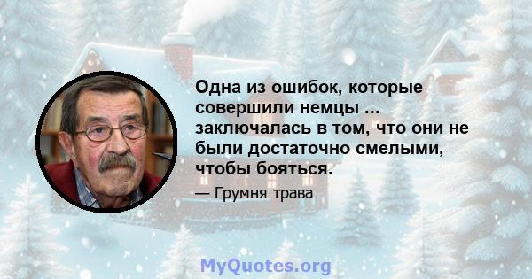 Одна из ошибок, которые совершили немцы ... заключалась в том, что они не были достаточно смелыми, чтобы бояться.