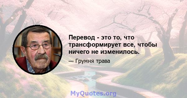 Перевод - это то, что трансформирует все, чтобы ничего не изменилось.