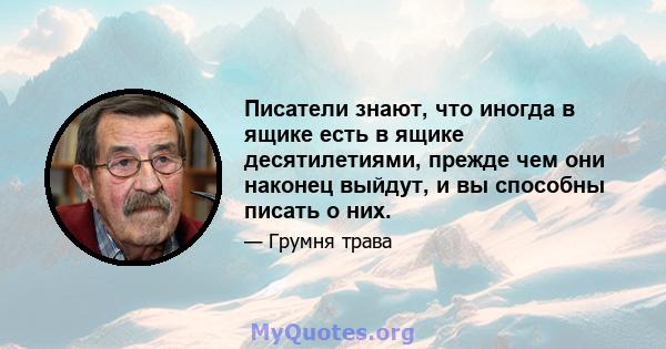 Писатели знают, что иногда в ящике есть в ящике десятилетиями, прежде чем они наконец выйдут, и вы способны писать о них.