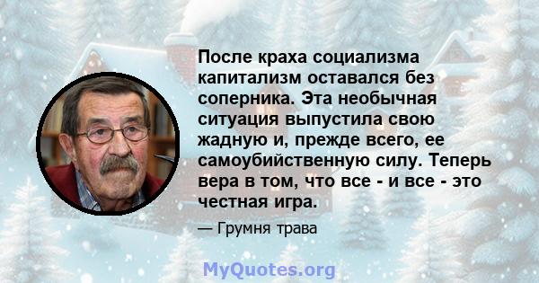 После краха социализма капитализм оставался без соперника. Эта необычная ситуация выпустила свою жадную и, прежде всего, ее самоубийственную силу. Теперь вера в том, что все - и все - это честная игра.