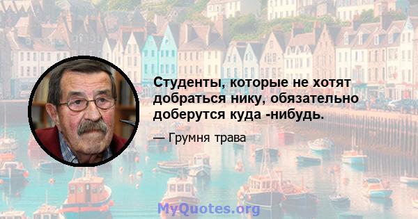 Студенты, которые не хотят добраться нику, обязательно доберутся куда -нибудь.