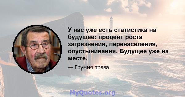 У нас уже есть статистика на будущее: процент роста загрязнения, перенаселения, опустынивания. Будущее уже на месте.