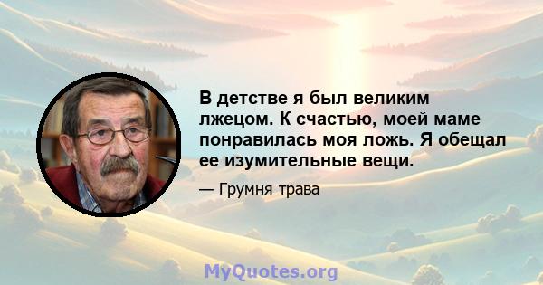 В детстве я был великим лжецом. К счастью, моей маме понравилась моя ложь. Я обещал ее изумительные вещи.