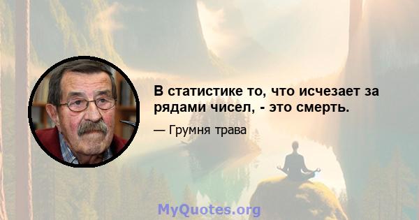 В статистике то, что исчезает за рядами чисел, - это смерть.