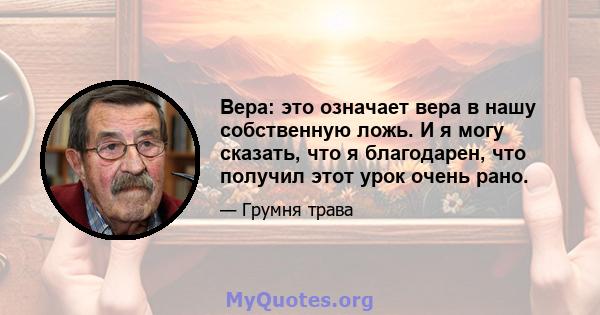 Вера: это означает вера в нашу собственную ложь. И я могу сказать, что я благодарен, что получил этот урок очень рано.