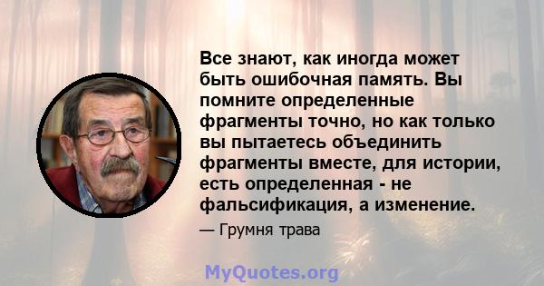 Все знают, как иногда может быть ошибочная память. Вы помните определенные фрагменты точно, но как только вы пытаетесь объединить фрагменты вместе, для истории, есть определенная - не фальсификация, а изменение.