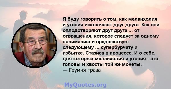 Я буду говорить о том, как меланхолия и утопия исключают друг друга. Как они оплодотворяют друг друга ... от отвращения, которое следует за одному пониманию и предшествует следующему ... супербурчату и избытке. Стазиса