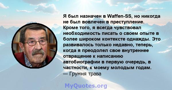 Я был назначен в Waffen-SS, но никогда не был вовлечен в преступление. Кроме того, я всегда чувствовал необходимость писать о своем опыте в более широком контексте однажды. Это развивалось только недавно, теперь, когда