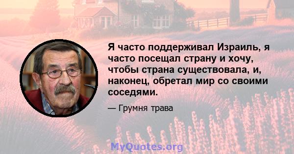 Я часто поддерживал Израиль, я часто посещал страну и хочу, чтобы страна существовала, и, наконец, обретал мир со своими соседями.