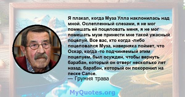 Я плакал, когда Муза Улла наклонилась над мной. Ослепленный слезами, я не мог помешать ей поцеловать меня, я не мог помешать музе принести мне такой ужасный поцелуй. Все вас, кто когда -либо поцеловался Муза, наверняка