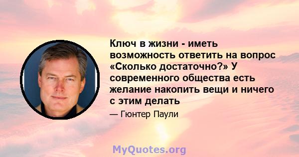 Ключ в жизни - иметь возможность ответить на вопрос «Сколько достаточно?» У современного общества есть желание накопить вещи и ничего с этим делать