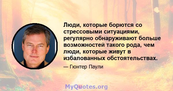 Люди, которые борются со стрессовыми ситуациями, регулярно обнаруживают больше возможностей такого рода, чем люди, которые живут в избалованных обстоятельствах.