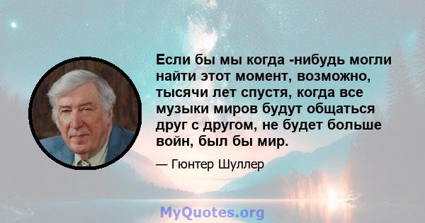 Если бы мы когда -нибудь могли найти этот момент, возможно, тысячи лет спустя, когда все музыки миров будут общаться друг с другом, не будет больше войн, был бы мир.