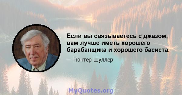 Если вы связываетесь с джазом, вам лучше иметь хорошего барабанщика и хорошего басиста.