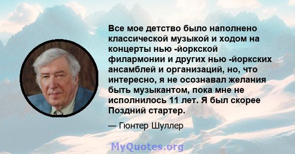 Все мое детство было наполнено классической музыкой и ходом на концерты нью -йоркской филармонии и других нью -йоркских ансамблей и организаций, но, что интересно, я не осознавал желания быть музыкантом, пока мне не