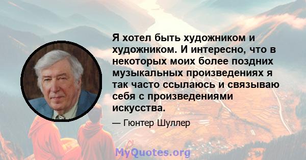 Я хотел быть художником и художником. И интересно, что в некоторых моих более поздних музыкальных произведениях я так часто ссылаюсь и связываю себя с произведениями искусства.