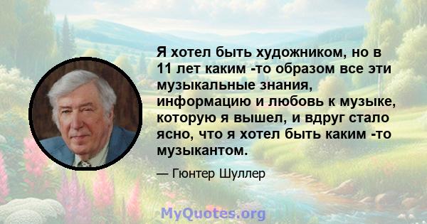 Я хотел быть художником, но в 11 лет каким -то образом все эти музыкальные знания, информацию и любовь к музыке, которую я вышел, и вдруг стало ясно, что я хотел быть каким -то музыкантом.