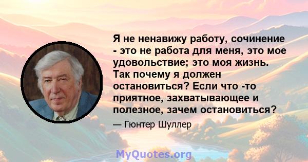 Я не ненавижу работу, сочинение - это не работа для меня, это мое удовольствие; это моя жизнь. Так почему я должен остановиться? Если что -то приятное, захватывающее и полезное, зачем остановиться?