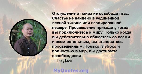 Отстушение от мира не освободит вас. Счастье не найдено в уединенной лесной хижине или изолированной пещере. Просвещение приходит, когда вы подключитесь к миру. Только когда вы действительно общаетесь со всеми и всем