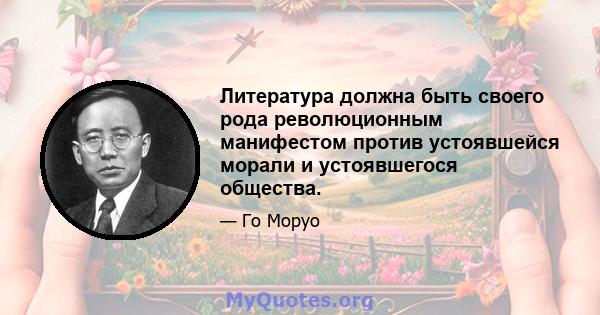 Литература должна быть своего рода революционным манифестом против устоявшейся морали и устоявшегося общества.