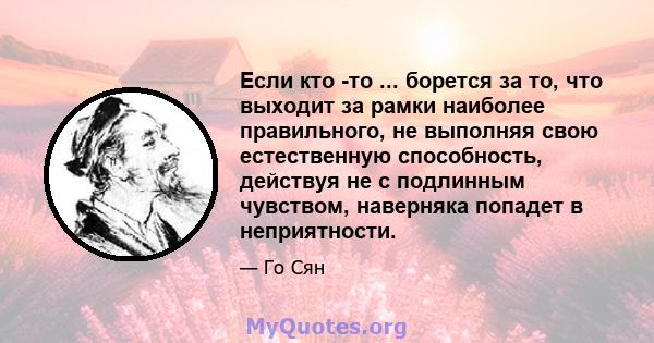 Если кто -то ... борется за то, что выходит за рамки наиболее правильного, не выполняя свою естественную способность, действуя не с подлинным чувством, наверняка попадет в неприятности.