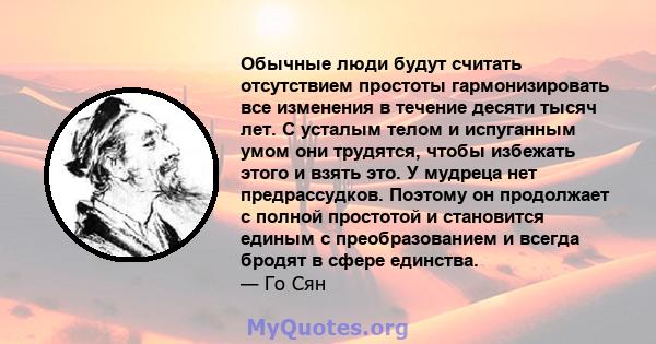 Обычные люди будут считать отсутствием простоты гармонизировать все изменения в течение десяти тысяч лет. С усталым телом и испуганным умом они трудятся, чтобы избежать этого и взять это. У мудреца нет предрассудков.