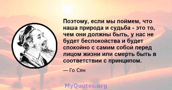 Поэтому, если мы поймем, что наша природа и судьба - это то, чем они должны быть, у нас не будет беспокойства и будет спокойно с самим собой перед лицом жизни или смерть быть в соответствии с принципом.