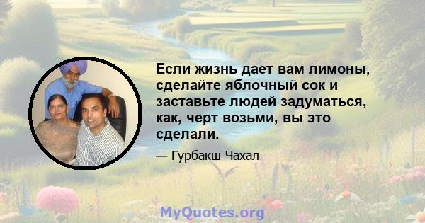 Если жизнь дает вам лимоны, сделайте яблочный сок и заставьте людей задуматься, как, черт возьми, вы это сделали.