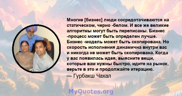 Многие [бизнес] люди сосредотачиваются на статическом, черно -белом. И все же великие алгоритмы могут быть переписаны. Бизнес -процесс может быть определен лучше. Бизнес -модель может быть скопирована. Но скорость