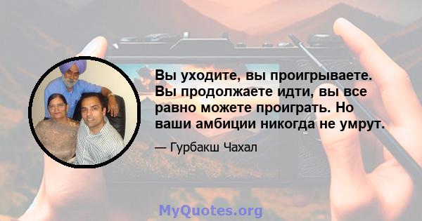 Вы уходите, вы проигрываете. Вы продолжаете идти, вы все равно можете проиграть. Но ваши амбиции никогда не умрут.