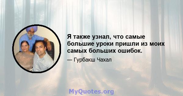 Я также узнал, что самые большие уроки пришли из моих самых больших ошибок.