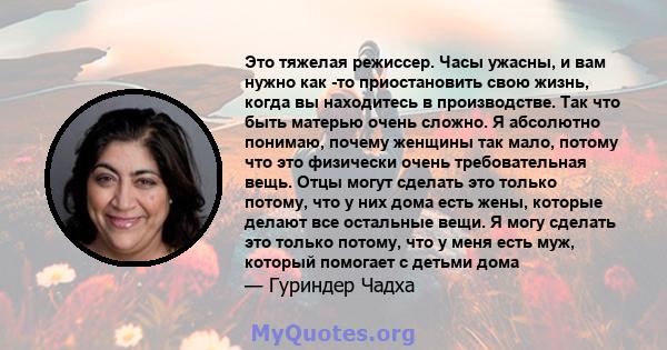 Это тяжелая режиссер. Часы ужасны, и вам нужно как -то приостановить свою жизнь, когда вы находитесь в производстве. Так что быть матерью очень сложно. Я абсолютно понимаю, почему женщины так мало, потому что это