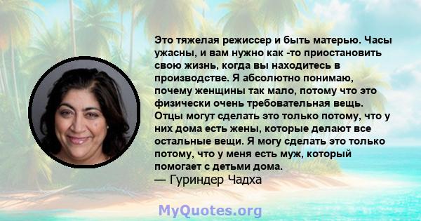 Это тяжелая режиссер и быть матерью. Часы ужасны, и вам нужно как -то приостановить свою жизнь, когда вы находитесь в производстве. Я абсолютно понимаю, почему женщины так мало, потому что это физически очень