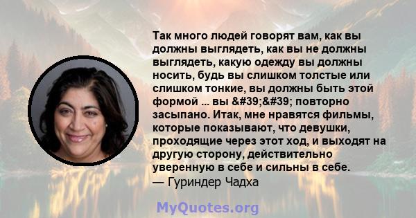 Так много людей говорят вам, как вы должны выглядеть, как вы не должны выглядеть, какую одежду вы должны носить, будь вы слишком толстые или слишком тонкие, вы должны быть этой формой ... вы '' повторно