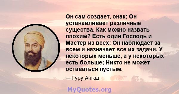 Он сам создает, онак; Он устанавливает различные существа. Как можно назвать плохим? Есть один Господь и Мастер из всех; Он наблюдает за всем и назначает все их задачи. У некоторых меньше, а у некоторых есть больше;