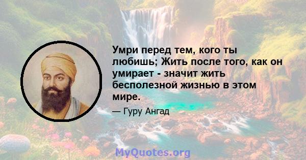 Умри перед тем, кого ты любишь; Жить после того, как он умирает - значит жить бесполезной жизнью в этом мире.