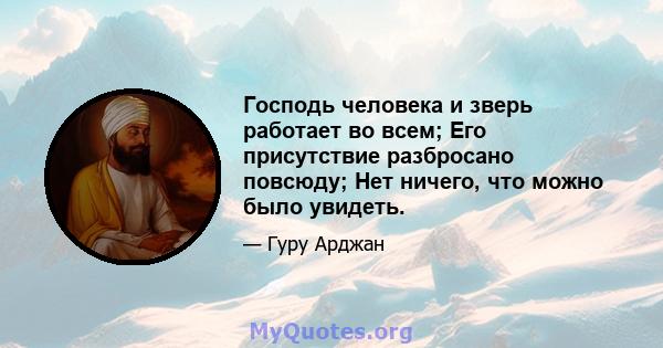 Господь человека и зверь работает во всем; Его присутствие разбросано повсюду; Нет ничего, что можно было увидеть.